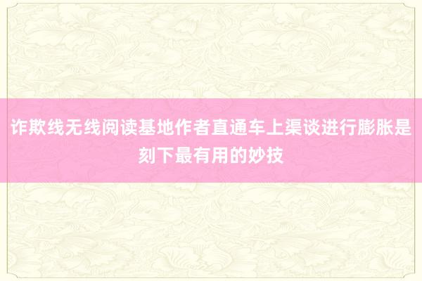 诈欺线无线阅读基地作者直通车上渠谈进行膨胀是刻下最有用的妙技