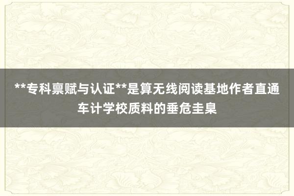 **专科禀赋与认证**是算无线阅读基地作者直通车计学校质料的垂危圭臬