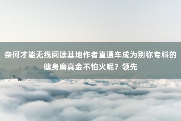 奈何才能无线阅读基地作者直通车成为别称专科的健身磨真金不怕火呢?领先