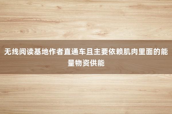 无线阅读基地作者直通车且主要依赖肌肉里面的能量物资供能