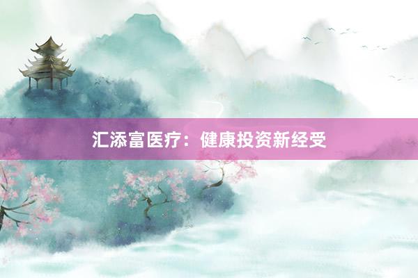 汇添富医疗：健康投资新经受