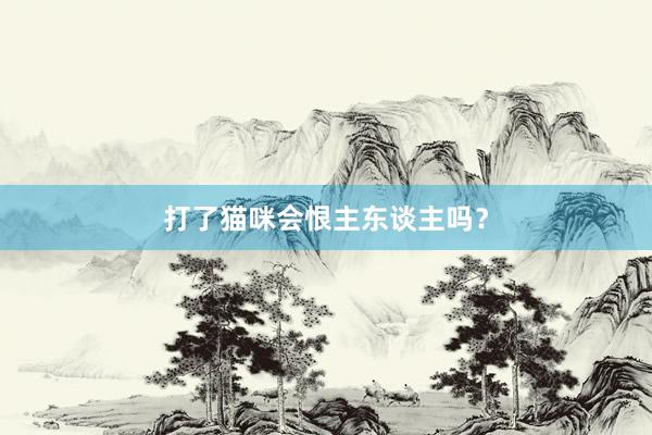 打了猫咪会恨主东谈主吗？